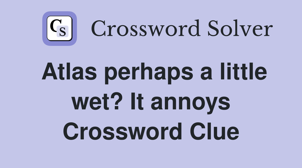 Atlas perhaps a little wet? It annoys Crossword Clue Answers